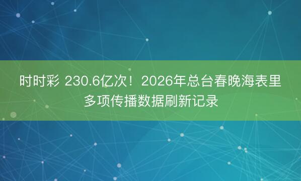 時時彩 230.6億次!2026年總臺春晚海表里多項傳播數據刷新記錄