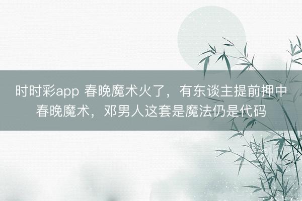 時時彩app 春晚魔術(shù)火了,有東談主提前押中春晚魔術(shù),鄧男人這套是魔法仍是代碼