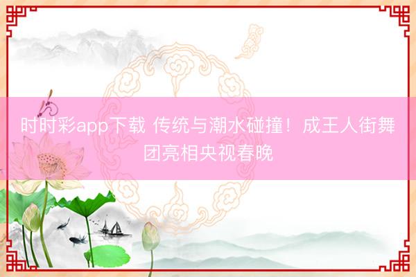時時彩app下載 傳統與潮水碰撞!成王人街舞團亮相央視春晚