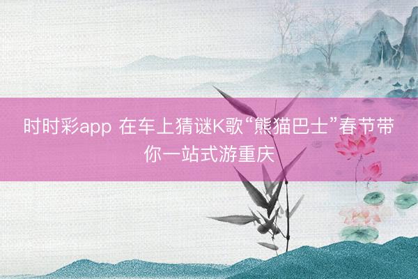 時(shí)時(shí)彩app 在車(chē)上猜謎K歌“熊貓巴士”春節(jié)帶你一站式游重慶