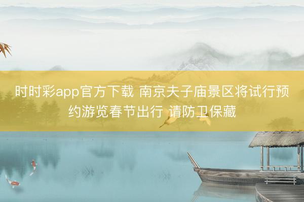 時時彩app官方下載 南京夫子廟景區(qū)將試行預約游覽春節(jié)出行 請防衛(wèi)保藏